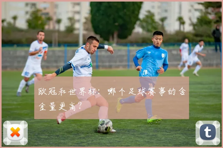 欧冠和世界杯：哪个足球赛事的含金量更高？