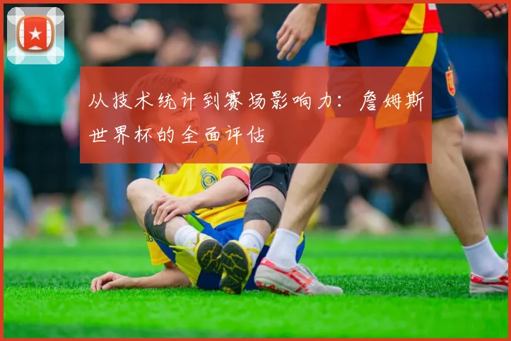 从技术统计到赛场影响力：詹姆斯世界杯的全面评估
