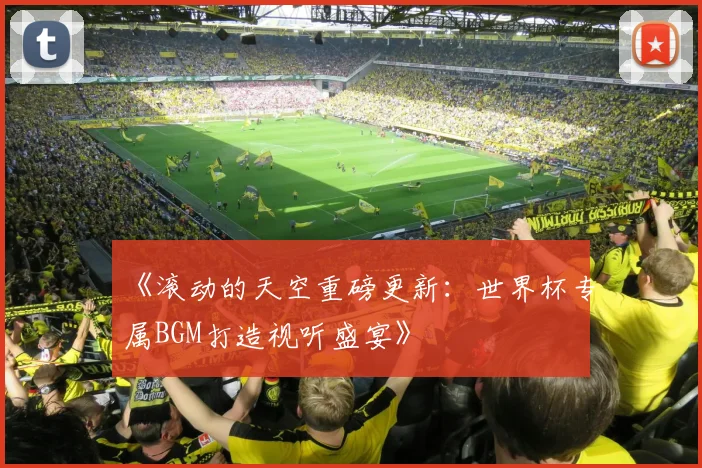 《滚动的天空重磅更新：世界杯专属BGM打造视听盛宴》