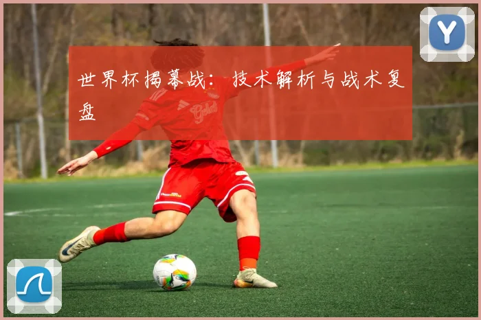 世界杯揭幕战：技术解析与战术复盘