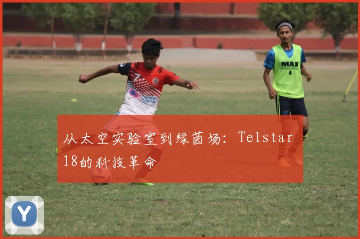 从太空实验室到绿茵场：Telstar 18的科技革命