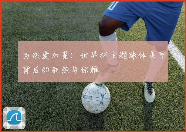 为热爱加冕：世界杯主题球体美甲背后的狂热与优雅