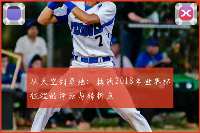 从天空到草地：梅西2018年世界杯征程的评论与转折点
