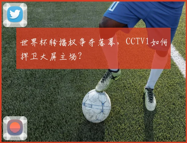 世界杯转播权争夺落幕，CCTV1如何捍卫大屏主场？