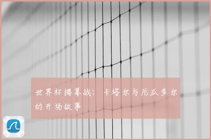 世界杯揭幕战：卡塔尔与厄瓜多尔的开场故事