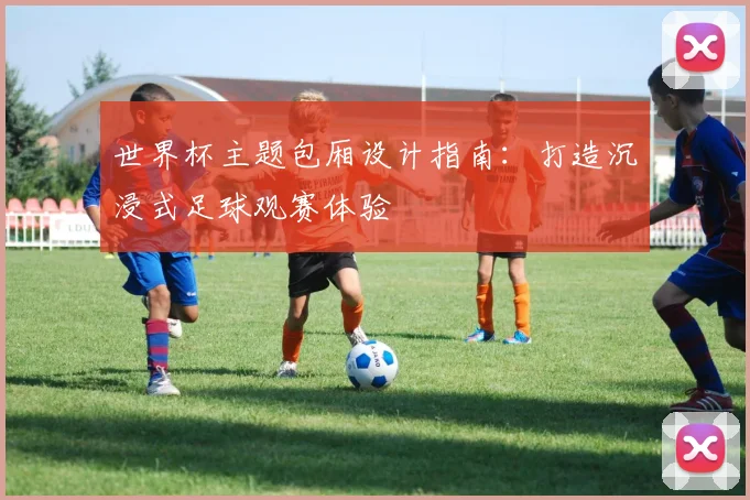 世界杯主题包厢设计指南：打造沉浸式足球观赛体验