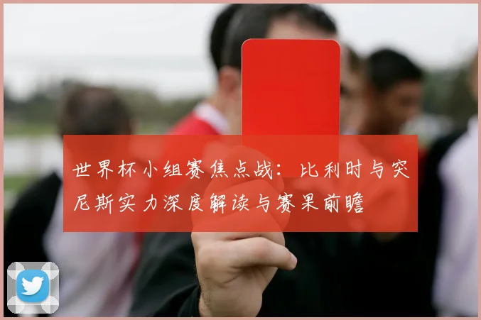 世界杯小组赛焦点战：比利时与突尼斯实力深度解读与赛果前瞻