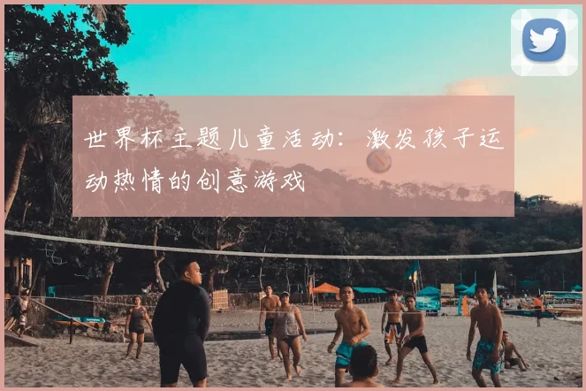 世界杯主题儿童活动：激发孩子运动热情的创意游戏