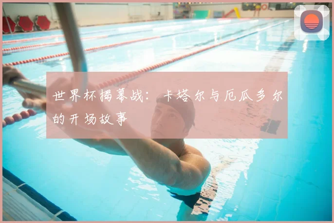 世界杯揭幕战：卡塔尔与厄瓜多尔的开场故事