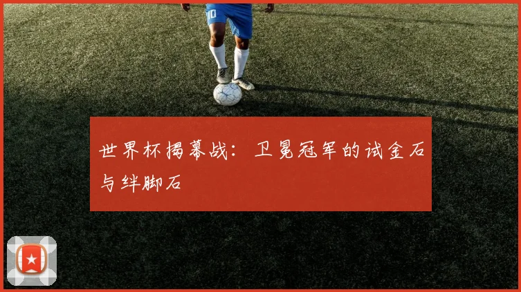 世界杯揭幕战：卫冕冠军的试金石与绊脚石
