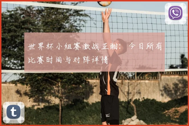 世界杯小组赛激战正酣：今日所有比赛时间与对阵详情