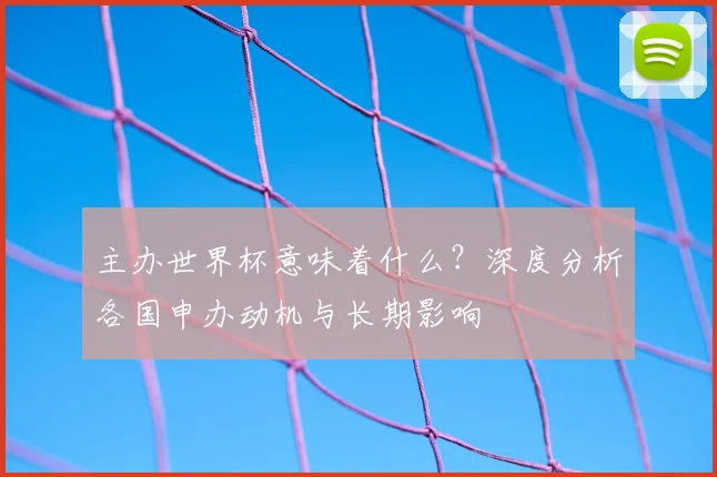 主办世界杯意味着什么？深度分析各国申办动机与长期影响
