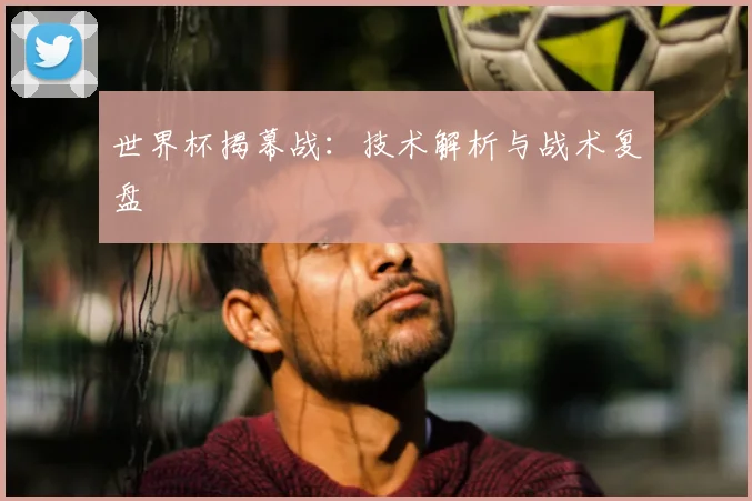 世界杯揭幕战：技术解析与战术复盘