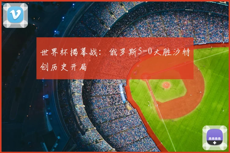 世界杯揭幕战：俄罗斯5-0大胜沙特创历史开局