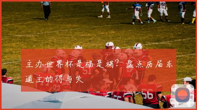主办世界杯是福是祸？盘点历届东道主的得与失