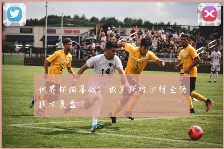世界杯揭幕战：俄罗斯对沙特全场技术复盘