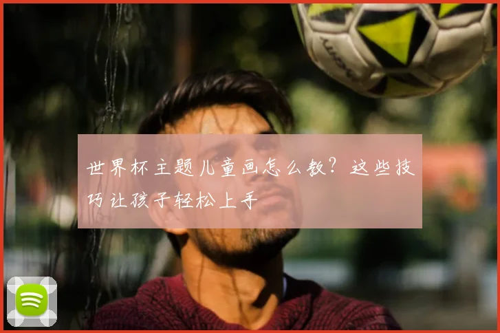 世界杯主题儿童画怎么教？这些技巧让孩子轻松上手