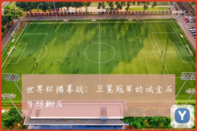 世界杯揭幕战：卫冕冠军的试金石与绊脚石