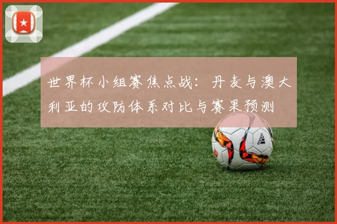 世界杯小组赛焦点战：丹麦与澳大利亚的攻防体系对比与赛果预测