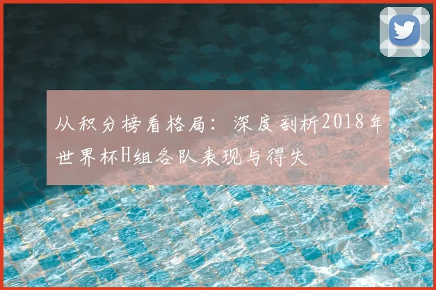 从积分榜看格局：深度剖析2018年世界杯H组各队表现与得失